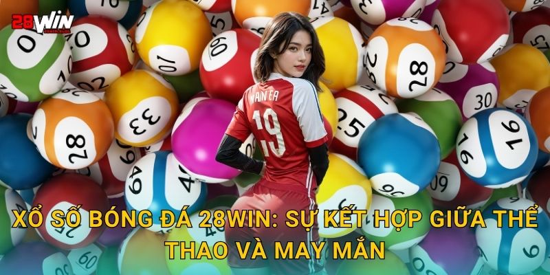Xổ số bóng đá 28win: Sự kết hợp giữa thể thao và may mắn
